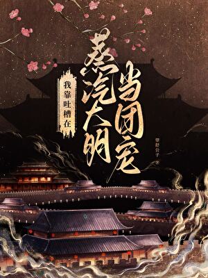 我靠吐槽，在蒸汽大明当团宠