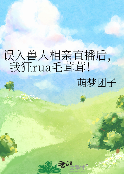 误入兽人相亲直播后，我狂rua毛茸茸！